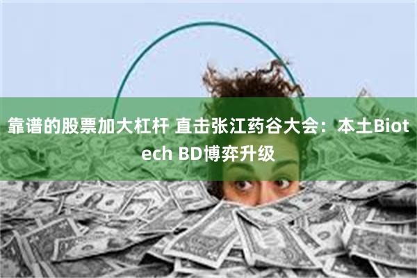 靠谱的股票加大杠杆 直击张江药谷大会：本土Biotech BD博弈升级