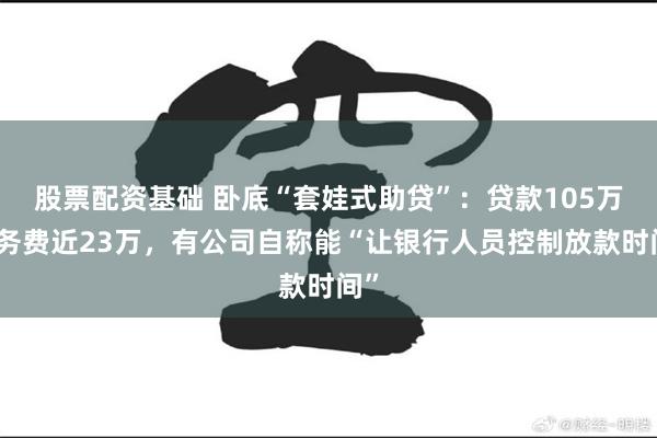 股票配资基础 卧底“套娃式助贷”:贷款105万服务费近23万,有公司自称能“让银行人员控制放款时间”