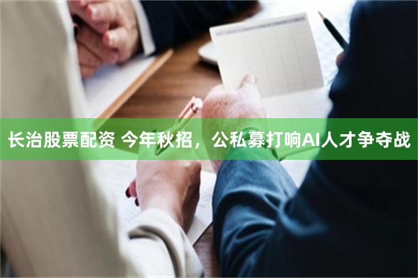 长治股票配资 今年秋招，公私募打响AI人才争夺战