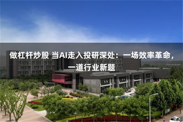 做杠杆炒股 当AI走入投研深处：一场效率革命，一道行业新题