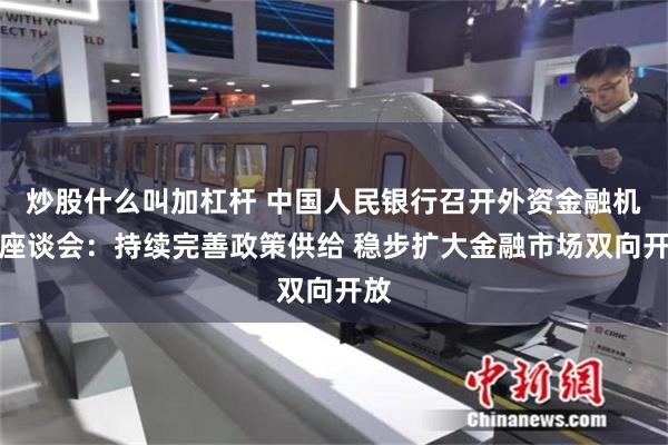 炒股什么叫加杠杆 中国人民银行召开外资金融机构座谈会：持续完善政策供给 稳步扩大金融市场双向开放