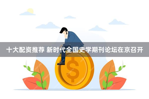 十大配资推荐 新时代全国史学期刊论坛在京召开
