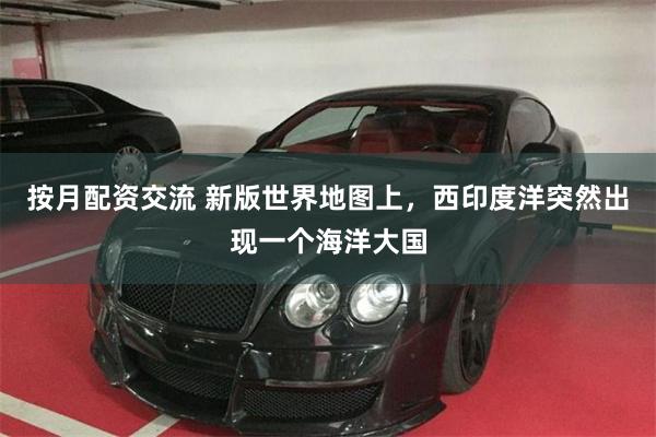 按月配资交流 新版世界地图上，西印度洋突然出现一个海洋大国