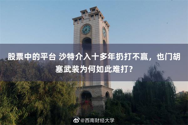 股票中的平台 沙特介入十多年扔打不赢，也门胡塞武装为何如此难打？