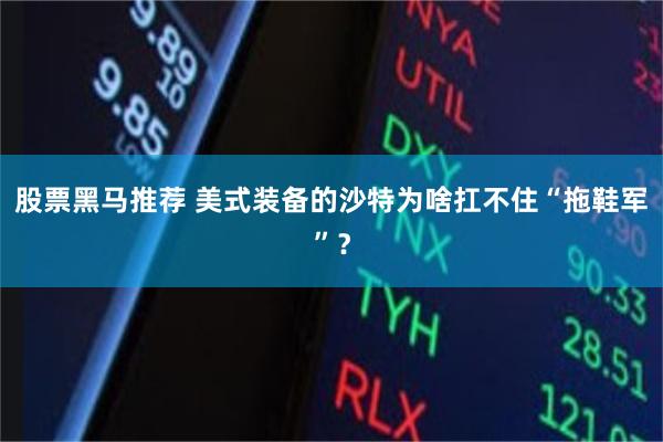 股票黑马推荐 美式装备的沙特为啥扛不住“拖鞋军”?