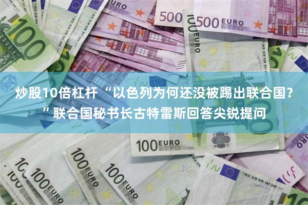 炒股10倍杠杆 “以色列为何还没被踢出联合国？”联合国秘书长古特雷斯回答尖锐提问