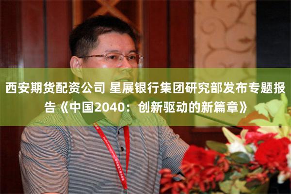西安期货配资公司 星展银行集团研究部发布专题报告《中国2040：创新驱动的新篇章》