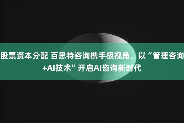 股票资本分配 百思特咨询携手极视角，以“管理咨询+AI技术”开启AI咨询新时代