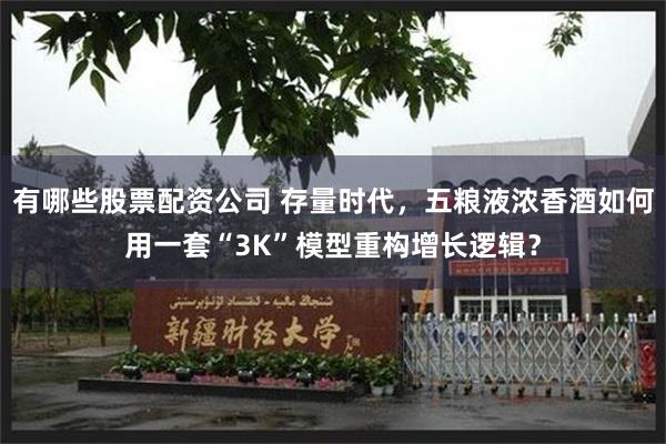 有哪些股票配资公司 存量时代，五粮液浓香酒如何用一套“3K”模型重构增长逻辑？