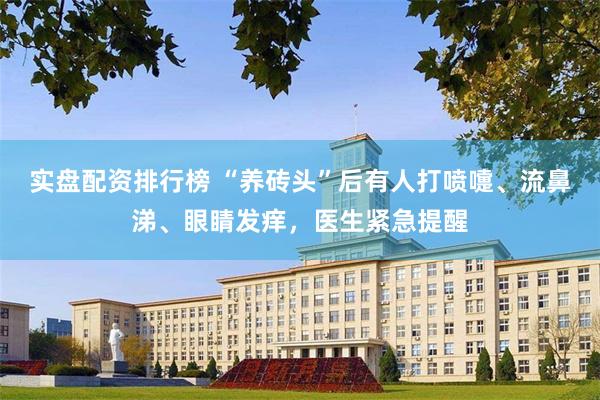 实盘配资排行榜 “养砖头”后有人打喷嚏、流鼻涕、眼睛发痒，医生紧急提醒