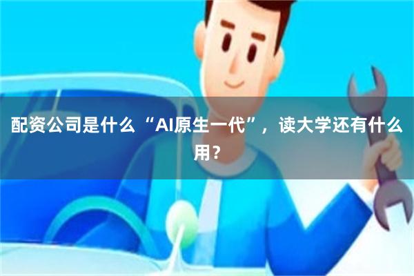 配资公司是什么 “AI原生一代”，读大学还有什么用？