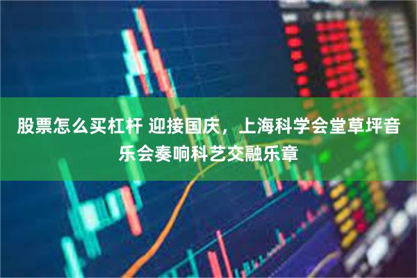 股票怎么买杠杆 迎接国庆，上海科学会堂草坪音乐会奏响科艺交融乐章