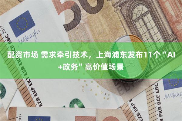 配资市场 需求牵引技术,上海浦东发布11个“AI+政务”高价值场景