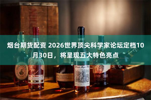 烟台期货配资 2026世界顶尖科学家论坛定档10月30日,将呈现五大特色亮点