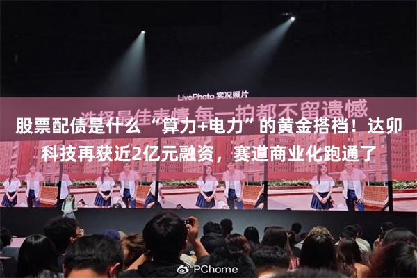 股票配债是什么 “算力+电力”的黄金搭档！达卯科技再获近2亿元融资，赛道商业化跑通了