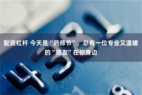 配资杠杆 今天是“药师节”，总有一位专业又温暖的“朋友”在你身边