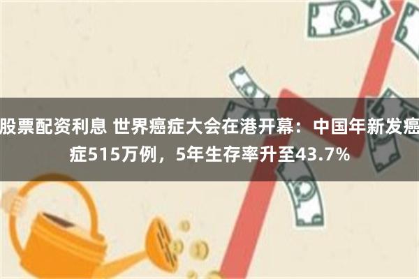 股票配资利息 世界癌症大会在港开幕：中国年新发癌症515万例，5年生存率升至43.7%