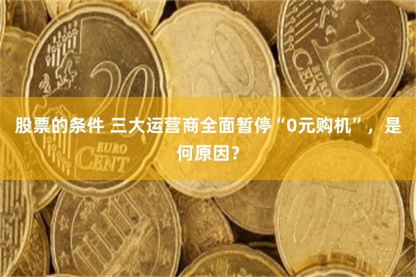 股票的条件 三大运营商全面暂停“0元购机”，是何原因？