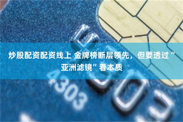 炒股配资配资线上 金牌榜断层领先，但要透过“亚洲滤镜”看本质