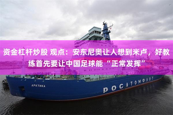 资金杠杆炒股 观点:安东尼奥让人想到米卢,好教练首先要让中国足球能 “正常发挥”