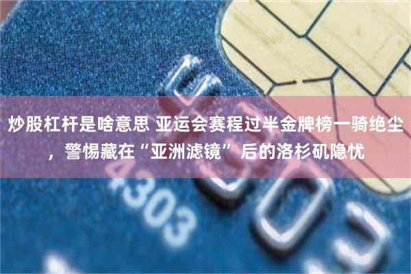 炒股杠杆是啥意思 亚运会赛程过半金牌榜一骑绝尘，警惕藏在“亚洲滤镜” 后的洛杉矶隐忧