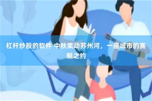 杠杆炒股的软件 中秋桨动苏州河,一座城市的赛艇之约