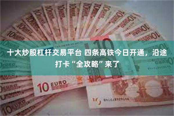 十大炒股杠杆交易平台 四条高铁今日开通，沿途打卡“全攻略”来了