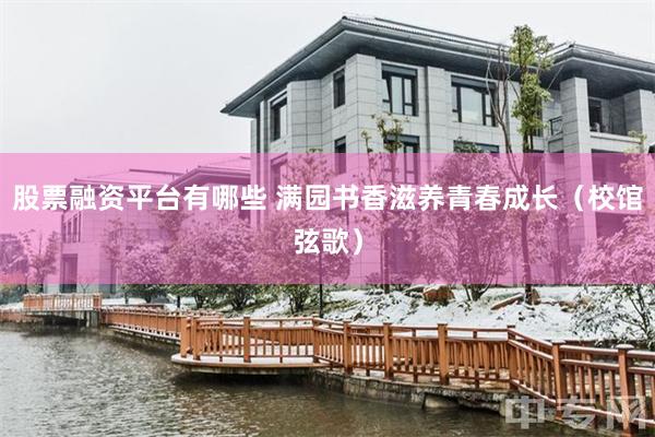 股票融资平台有哪些 满园书香滋养青春成长(校馆弦歌)