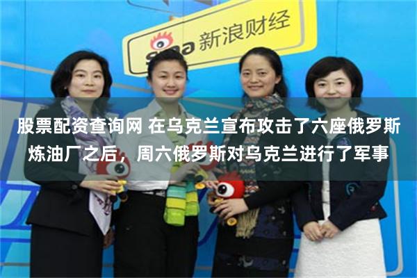 股票配资查询网 在乌克兰宣布攻击了六座俄罗斯炼油厂之后，周六俄罗斯对乌克兰进行了军事