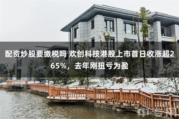 配资炒股要缴税吗 欢创科技港股上市首日收涨超265%，去年刚扭亏为盈