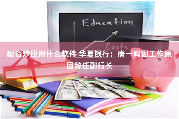 配资炒股用什么软件 华夏银行：唐一鸣因工作原因辞任副行长