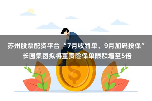苏州股票配资平台 “7月收罚单、9月加码投保” 长园集团拟将董责险保单限额增至5倍