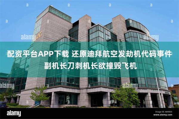 配资平台APP下载 还原迪拜航空发劫机代码事件 副机长刀刺机长欲撞毁飞机