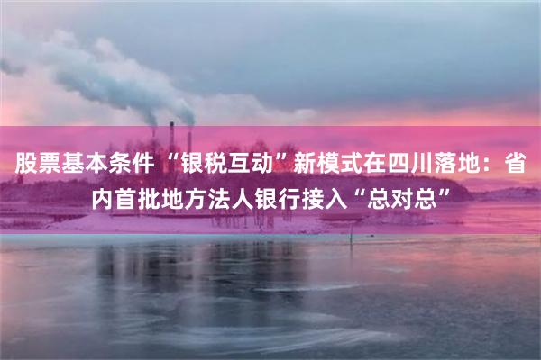 股票基本条件 “银税互动”新模式在四川落地：省内首批地方法人银行接入“总对总”