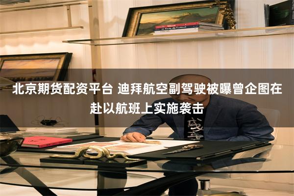 北京期货配资平台 迪拜航空副驾驶被曝曾企图在赴以航班上实施袭击
