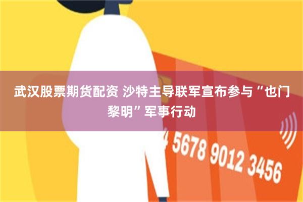 武汉股票期货配资 沙特主导联军宣布参与“也门黎明”军事行动