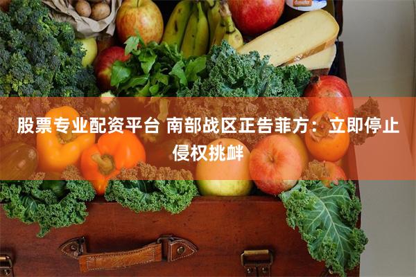 股票专业配资平台 南部战区正告菲方：立即停止侵权挑衅