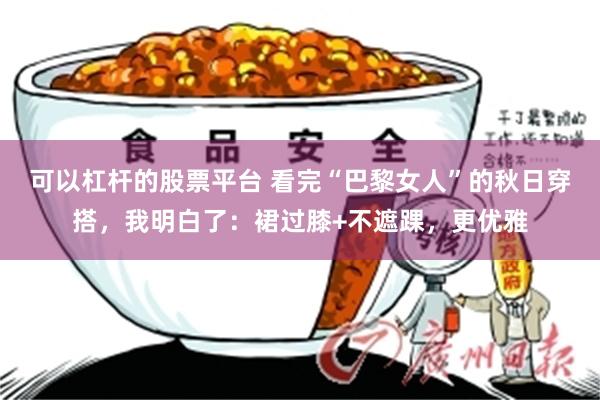 可以杠杆的股票平台 看完“巴黎女人”的秋日穿搭，我明白了：裙过膝+不遮踝，更优雅