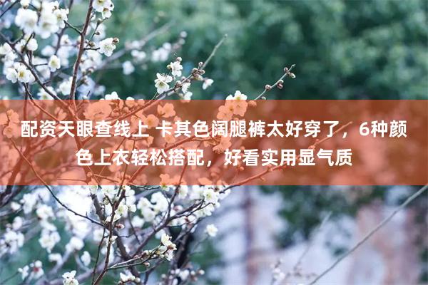 配资天眼查线上 卡其色阔腿裤太好穿了，6种颜色上衣轻松搭配，好看实用显气质