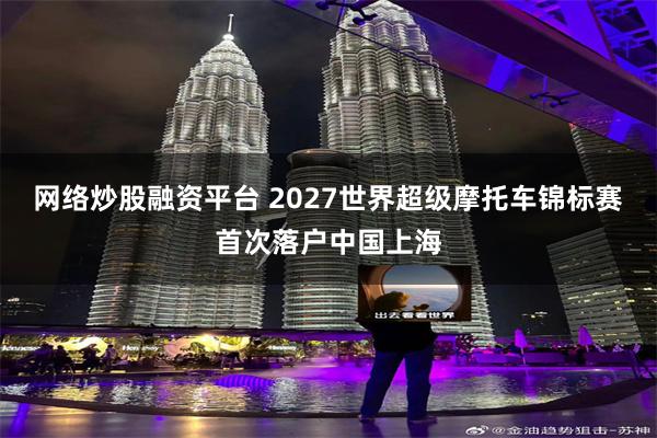 网络炒股融资平台 2027世界超级摩托车锦标赛首次落户中国上海