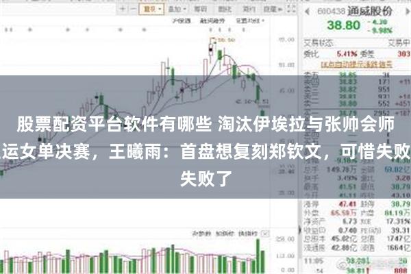 股票配资平台软件有哪些 淘汰伊埃拉与张帅会师亚运女单决赛，王曦雨：首盘想复刻郑钦文，可惜失败了