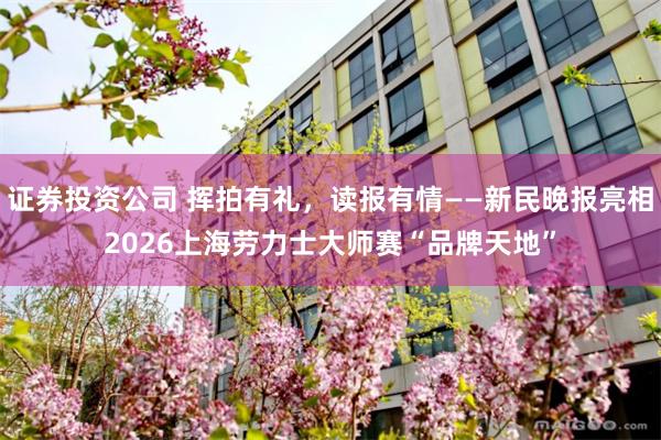 证券投资公司 挥拍有礼，读报有情——新民晚报亮相2026上海劳力士大师赛“品牌天地”