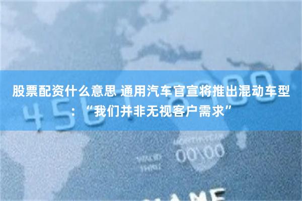 股票配资什么意思 通用汽车官宣将推出混动车型：“我们并非无视客户需求”