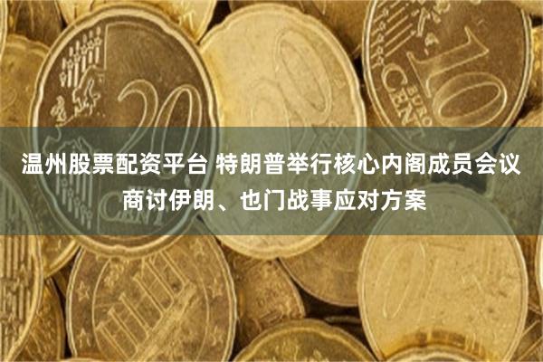 温州股票配资平台 特朗普举行核心内阁成员会议 商讨伊朗、也门战事应对方案