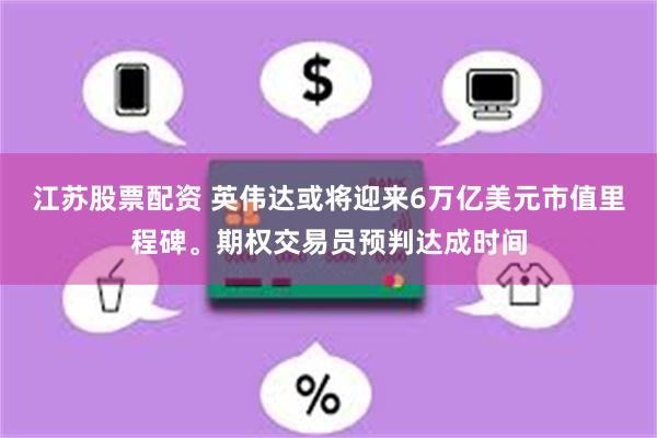 江苏股票配资 英伟达或将迎来6万亿美元市值里程碑。期权交易员预判达成时间