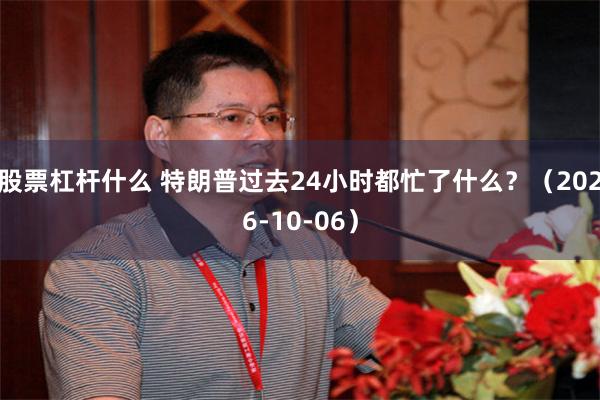 股票杠杆什么 特朗普过去24小时都忙了什么？（2026-10-06）