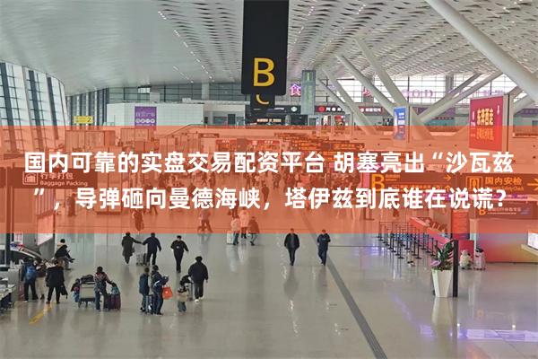 国内可靠的实盘交易配资平台 胡塞亮出“沙瓦兹”，导弹砸向曼德海峡，塔伊兹到底谁在说谎？