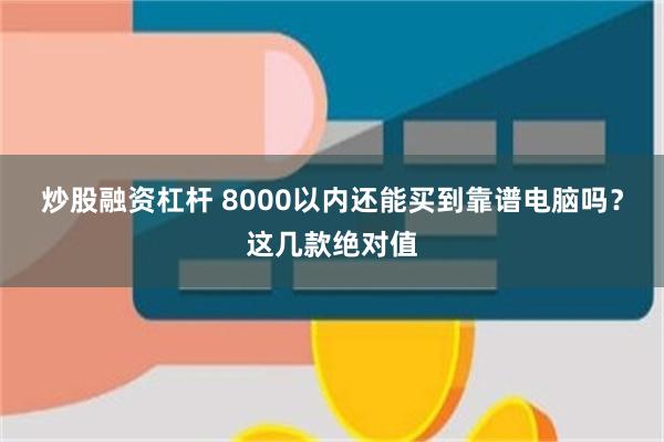 炒股融资杠杆 8000以内还能买到靠谱电脑吗？这几款绝对值