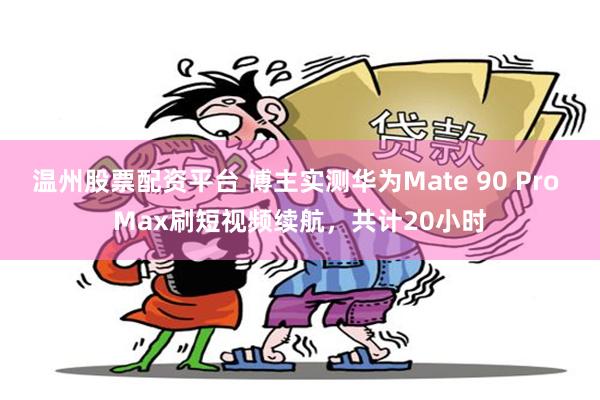 温州股票配资平台 博主实测华为Mate 90 Pro Max刷短视频续航，共计20小时