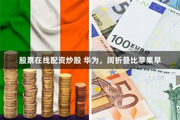 股票在线配资炒股 华为，阔折叠比苹果早